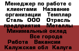 Менеджер по работе с клиентами › Название организации ­ Темплар Сталь, ООО › Отрасль предприятия ­ Металлы › Минимальный оклад ­ 80 000 - Все города Работа » Вакансии   . Калужская обл.,Калуга г.